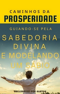 CAMINHOS DA PROSPERIDADE GUIANDO-SE PELA SABEDORIA DIVINA E MODELANDO UM SÁBIO